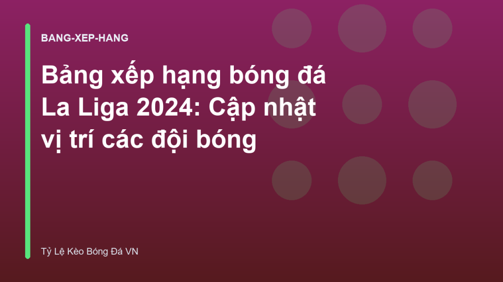 Bảng xếp hạng bóng đá La Liga 2024: Cập nhật vị trí các đội bóng