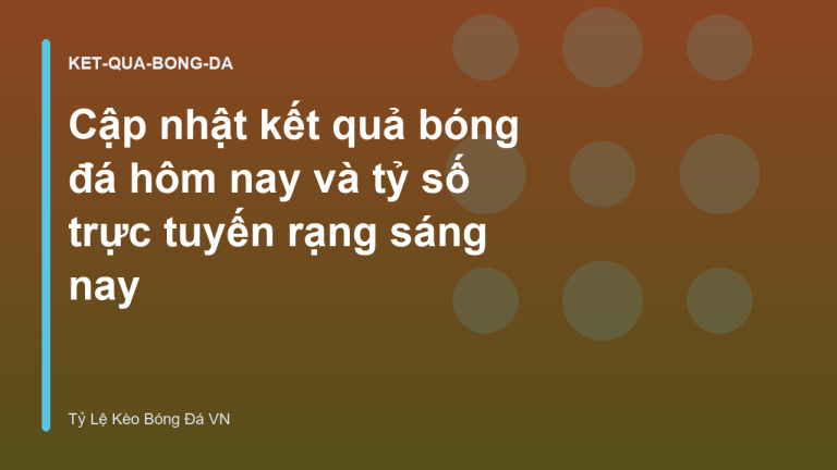 Cập nhật kết quả bóng đá hôm nay và tỷ số trực tuyến rạng sáng nay