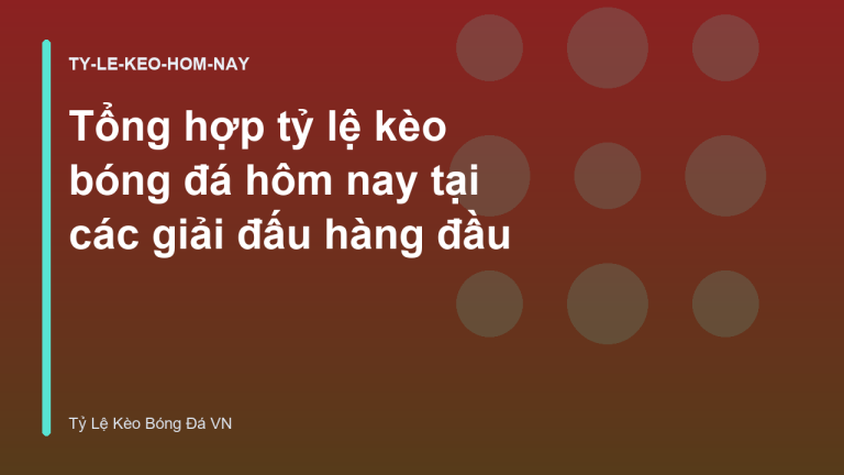 Tổng hợp tỷ lệ kèo bóng đá hôm nay tại các giải đấu hàng đầu